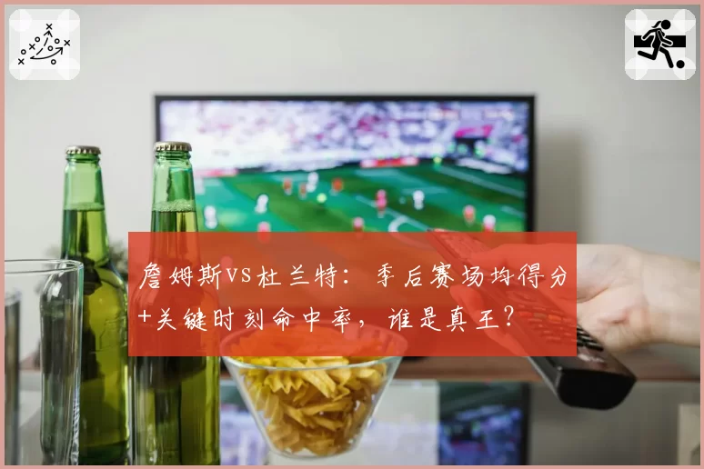 詹姆斯vs杜兰特:季后赛场均得分+关键时刻命中率,谁是真王?
