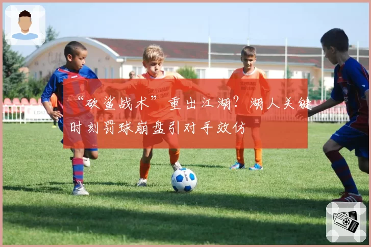 “砍鲨战术”重出江湖?湖人关键时刻罚球崩盘引对手效仿