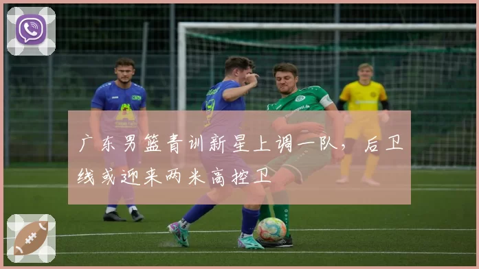 广东男篮青训新星上调一队,后卫线或迎来两米高控卫