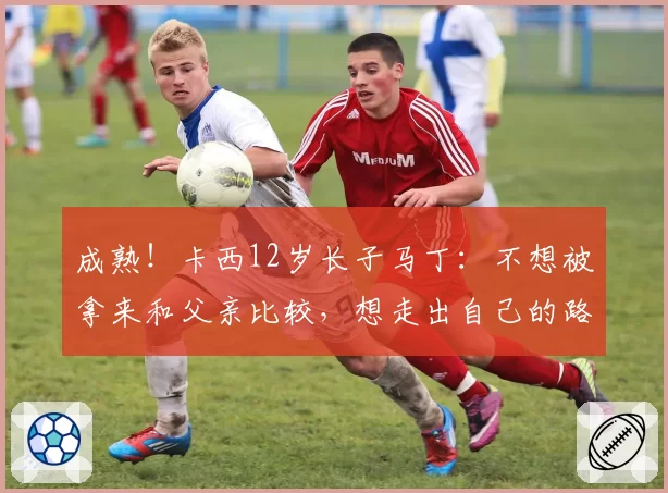 成熟！卡西12岁长子马丁：不想被拿来和父亲比较，想走出自己的路