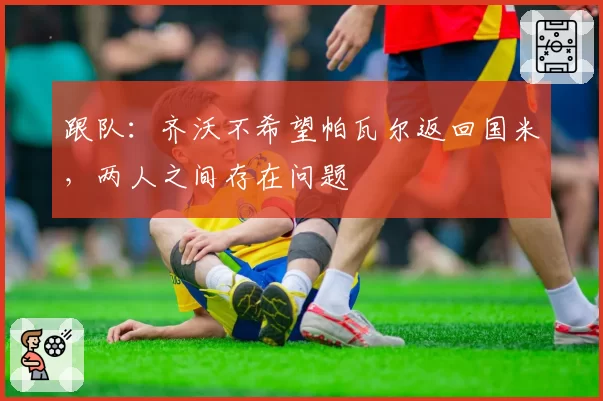 跟队：齐沃不希望帕瓦尔返回国米，两人之间存在问题