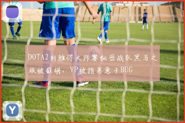 DOTA2利雅得大师赛秘密战队黑马之旅被截胡，VP被指恶意卡BUG