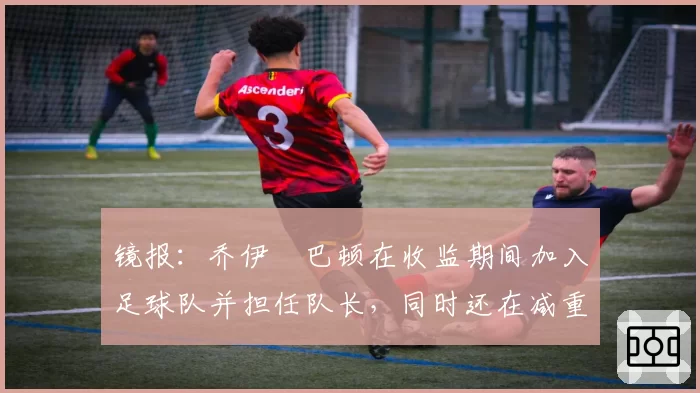 镜报:乔伊・巴顿在收监期间加入足球队并担任队长,同时还在减重