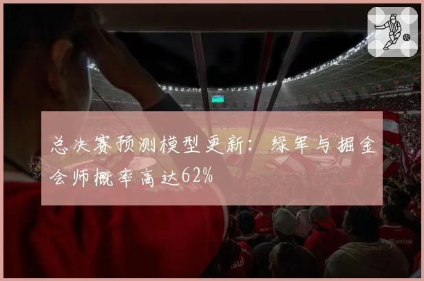 总决赛预测模型更新：绿军与掘金会师概率高达62%