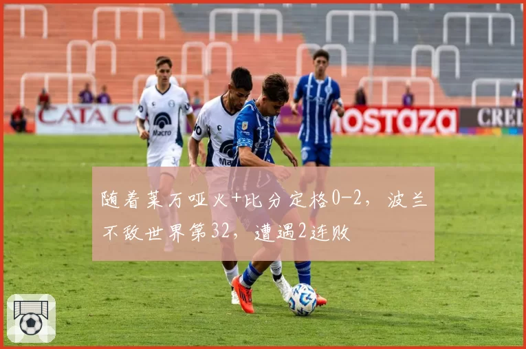 随着莱万哑火+比分定格0-2，波兰不敌世界第32，遭遇2连败