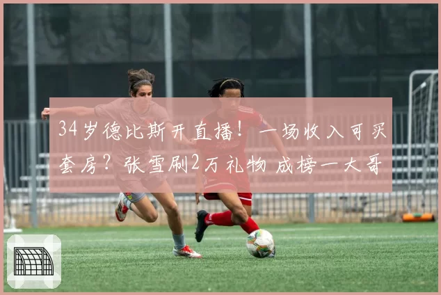 34岁德比斯开直播！一场收入可买套房？张雪刷2万礼物 成榜一大哥