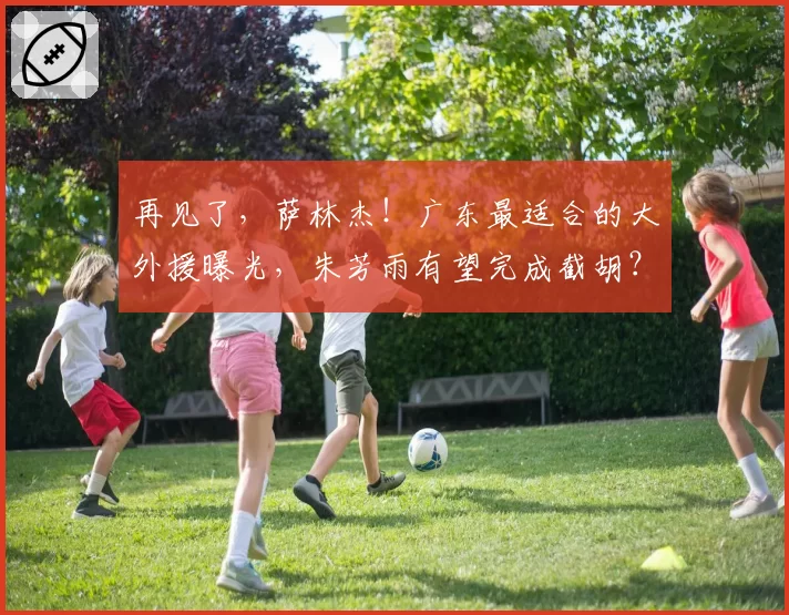 再见了，萨林杰！广东最适合的大外援曝光，朱芳雨有望完成截胡？