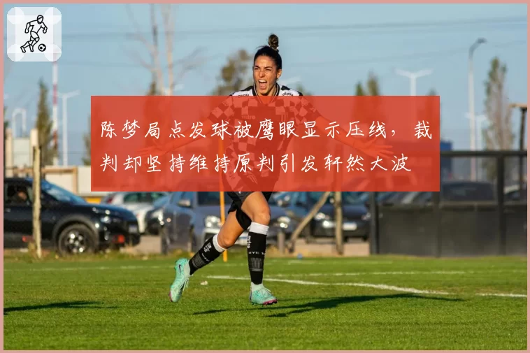 陈梦局点发球被鹰眼显示压线，裁判却坚持维持原判引发轩然大波