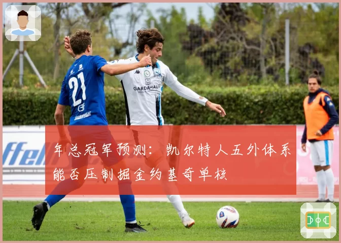 年总冠军预测：凯尔特人五外体系能否压制掘金约基奇单核