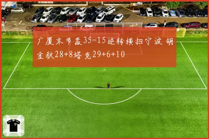广厦末节轰35-15逆转横扫宁波 胡金秋28+8塔克29+6+10
