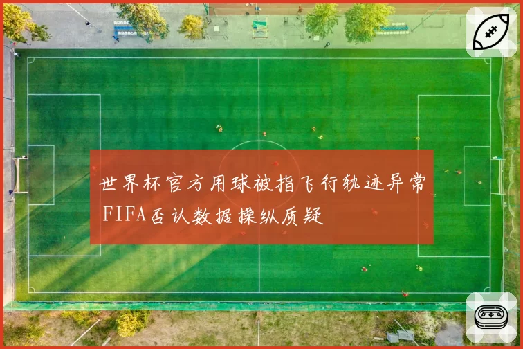 世界杯官方用球被指飞行轨迹异常 FIFA否认数据操纵质疑