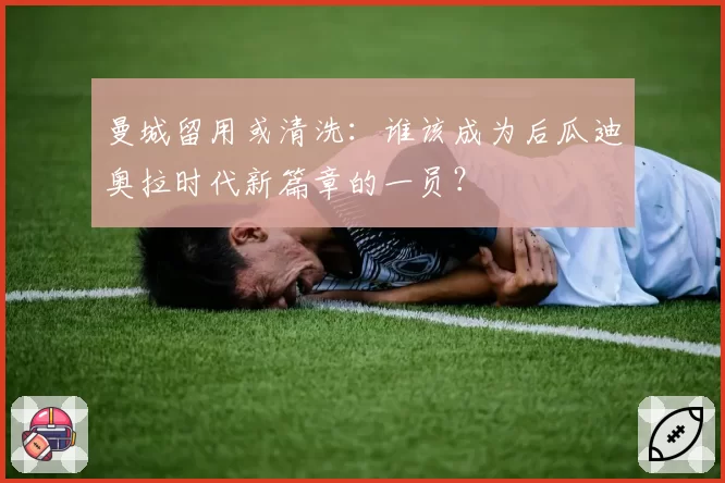 曼城留用或清洗：谁该成为后瓜迪奥拉时代新篇章的一员？