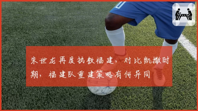 朱世龙再度执教福建，对比凯撒时期，福建队重建策略有何异同