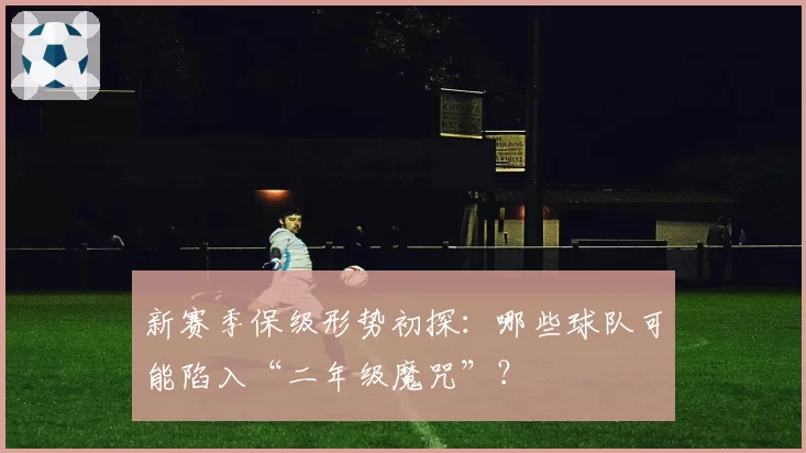新赛季保级形势初探：哪些球队可能陷入“二年级魔咒”？