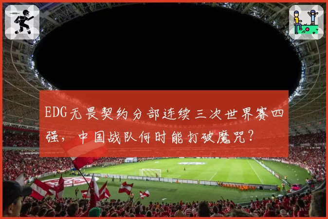 EDG无畏契约分部连续三次世界赛四强，中国战队何时能打破魔咒？