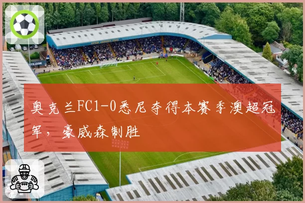 奥克兰FC1-0悉尼夺得本赛季澳超冠军，豪威森制胜