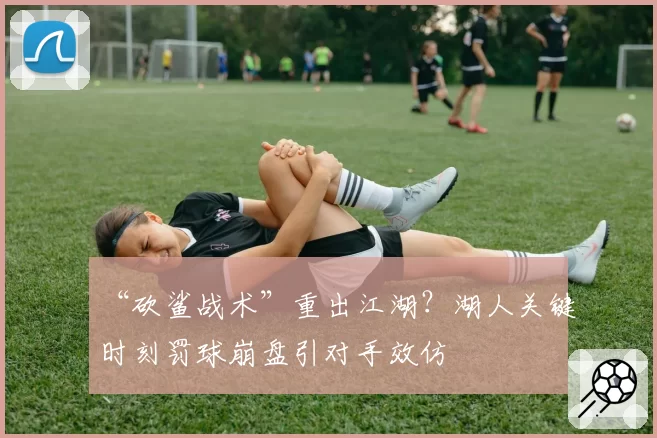 “砍鲨战术”重出江湖?湖人关键时刻罚球崩盘引对手效仿