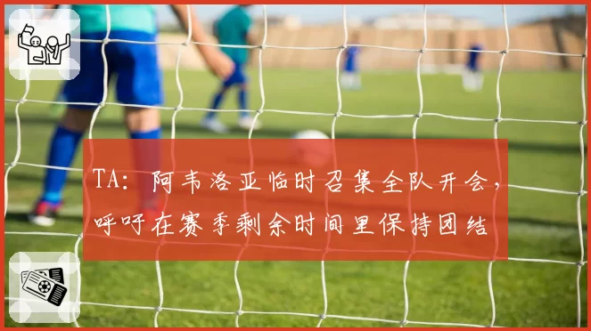 TA：阿韦洛亚临时召集全队开会，呼吁在赛季剩余时间里保持团结