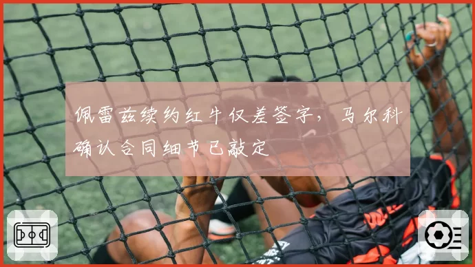 佩雷兹续约红牛仅差签字,马尔科确认合同细节已敲定