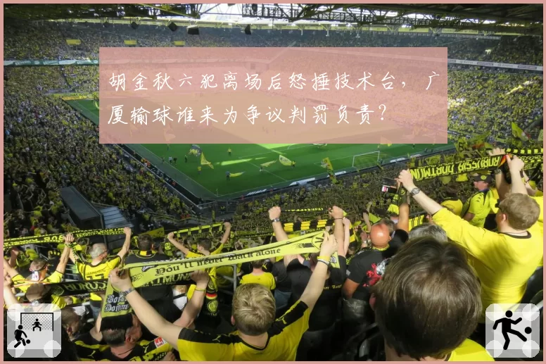 胡金秋六犯离场后怒捶技术台，广厦输球谁来为争议判罚负责？
