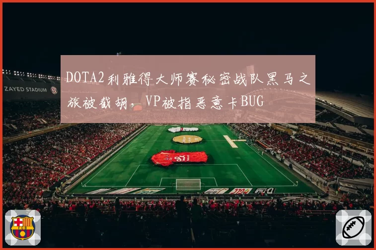 DOTA2利雅得大师赛秘密战队黑马之旅被截胡，VP被指恶意卡BUG