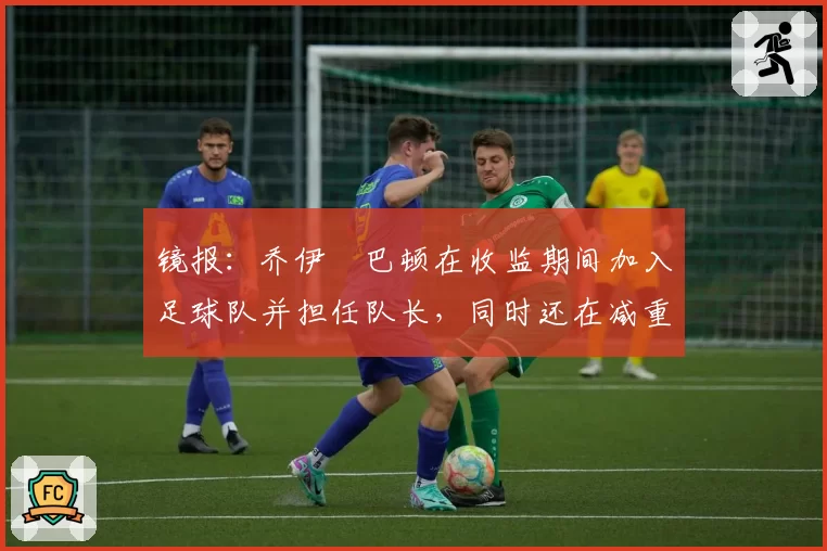 镜报:乔伊・巴顿在收监期间加入足球队并担任队长,同时还在减重