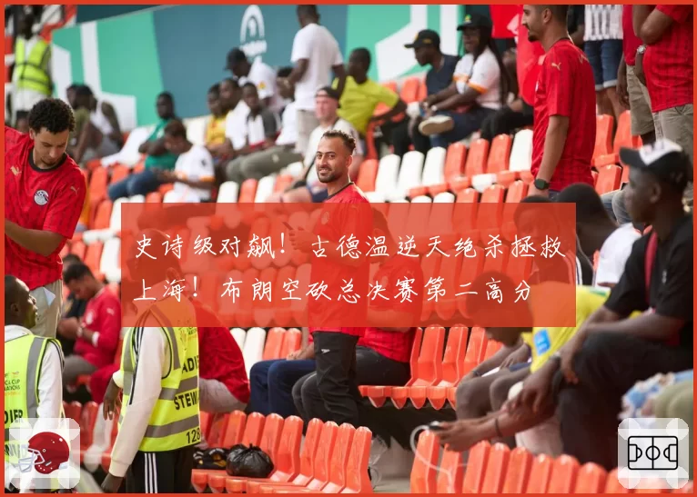 史诗级对飙!古德温逆天绝杀拯救上海!布朗空砍总决赛第二高分