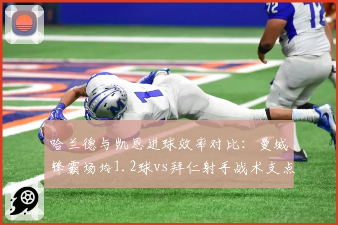 哈兰德与凯恩进球效率对比：曼城锋霸场均1.2球vs拜仁射手战术支点作用解析
