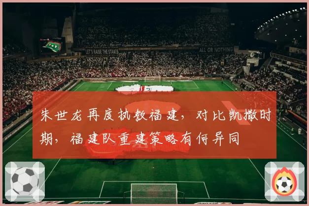 朱世龙再度执教福建，对比凯撒时期，福建队重建策略有何异同