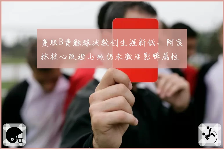 曼联B费触球次数创生涯新低，阿莫林核心改造七轮仍未激活影锋属性