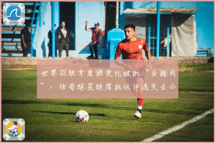 世界羽联年度颁奖礼被批“分猪肉”,传奇球星缺席抗议评选失去公信力