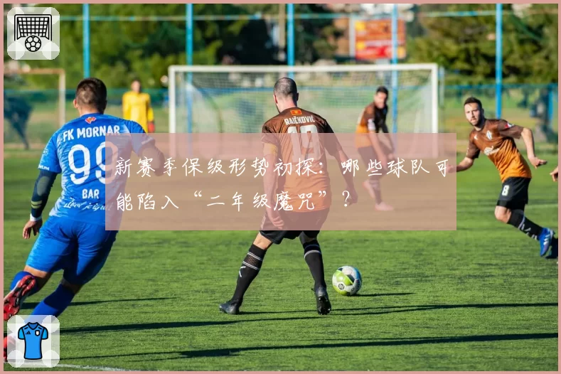 新赛季保级形势初探：哪些球队可能陷入“二年级魔咒”？