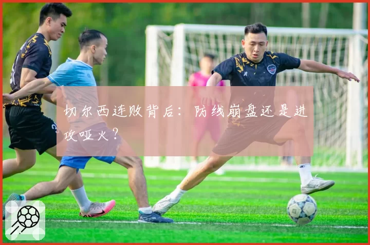 切尔西连败背后：防线崩盘还是进攻哑火？