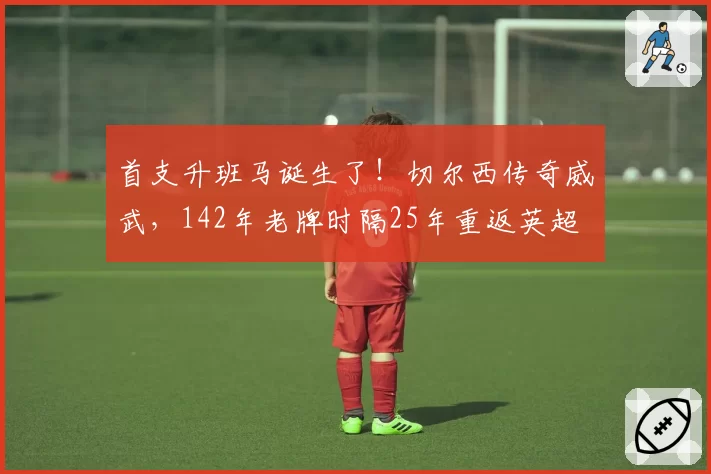 首支升班马诞生了！切尔西传奇威武，142年老牌时隔25年重返英超