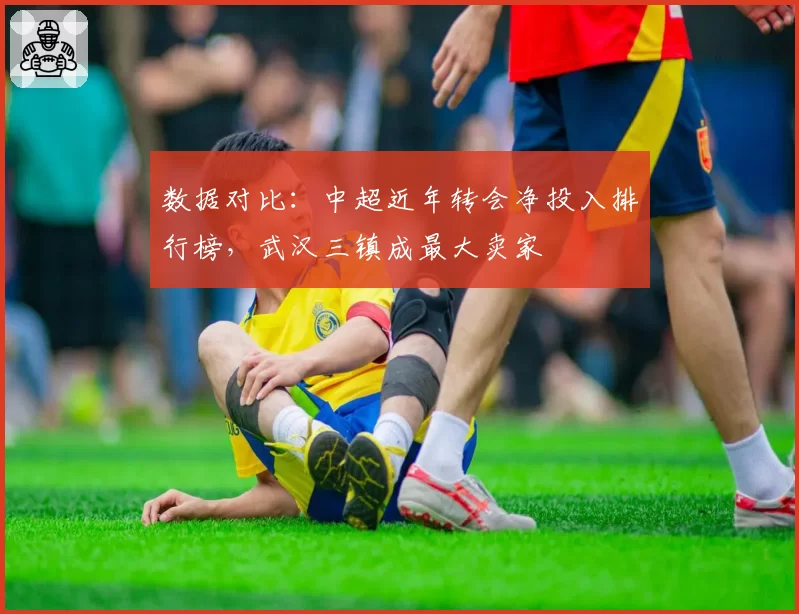 数据对比：中超近年转会净投入排行榜，武汉三镇成最大卖家
