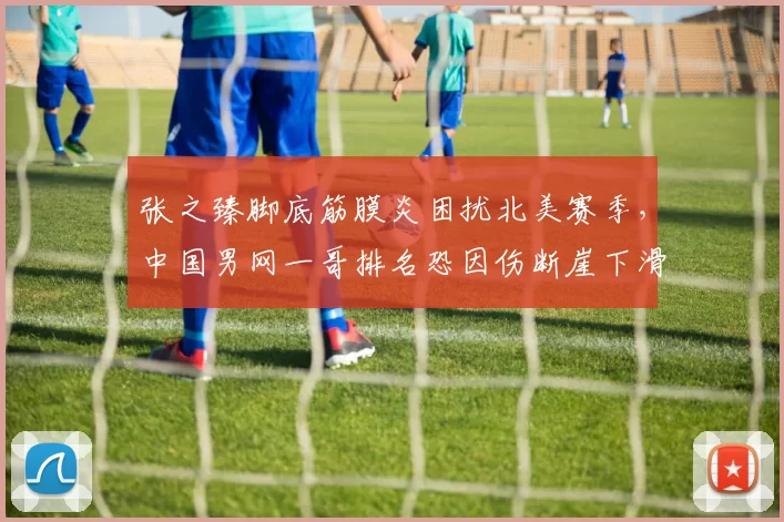 张之臻脚底筋膜炎困扰北美赛季，中国男网一哥排名恐因伤断崖下滑