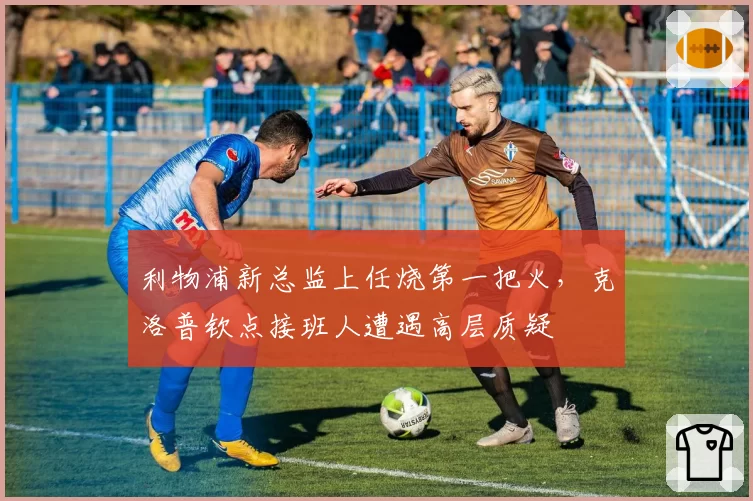 利物浦新总监上任烧第一把火，克洛普钦点接班人遭遇高层质疑