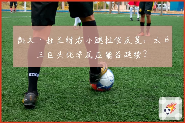 凯文·杜兰特右小腿拉伤反复,太阳三巨头化学反应能否延续?