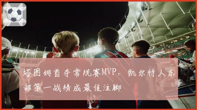 塔图姆首夺常规赛MVP，凯尔特人东部第一战绩成最佳注脚