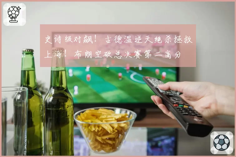 史诗级对飙！古德温逆天绝杀拯救上海！布朗空砍总决赛第二高分