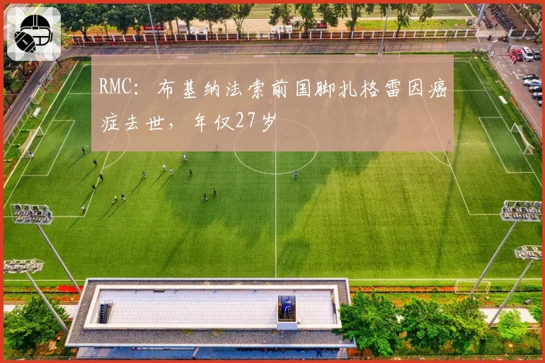 RMC:布基纳法索前国脚扎格雷因癌症去世,年仅27岁