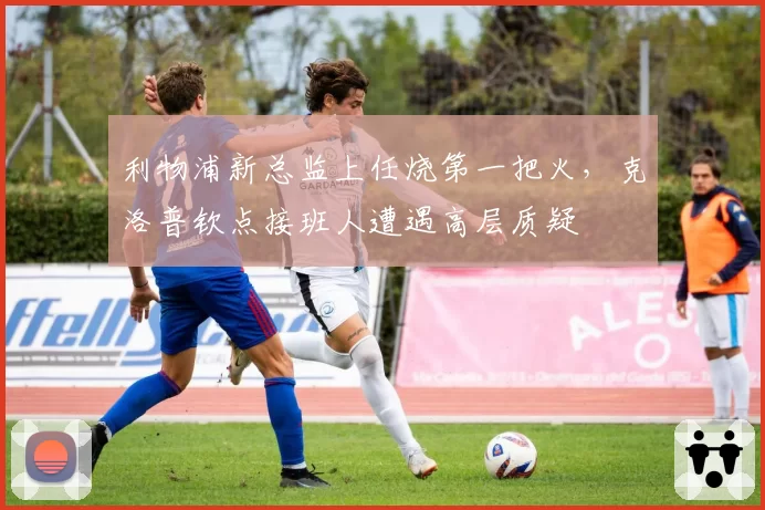 利物浦新总监上任烧第一把火，克洛普钦点接班人遭遇高层质疑