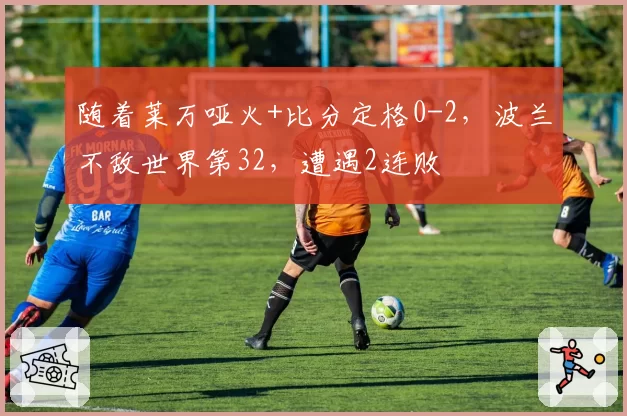 随着莱万哑火+比分定格0-2，波兰不敌世界第32，遭遇2连败