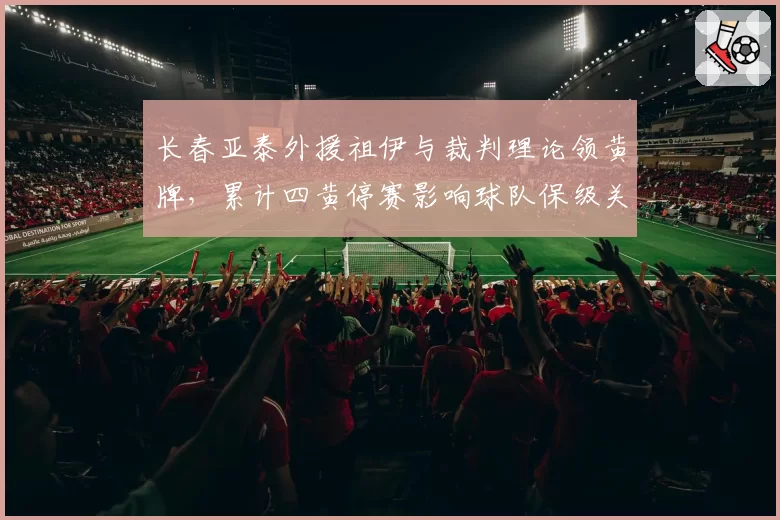 长春亚泰外援祖伊与裁判理论领黄牌，累计四黄停赛影响球队保级关键战