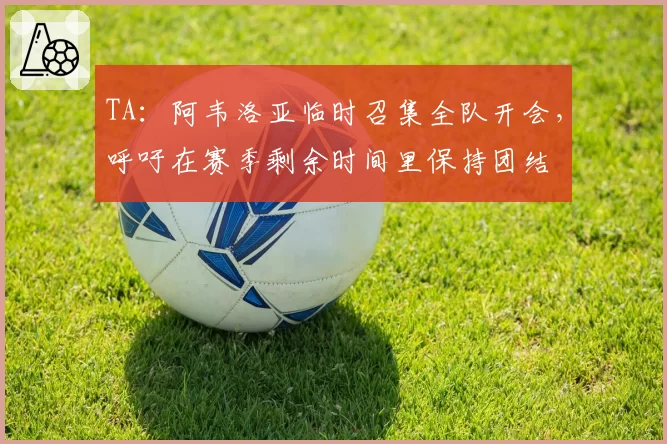 TA：阿韦洛亚临时召集全队开会，呼吁在赛季剩余时间里保持团结