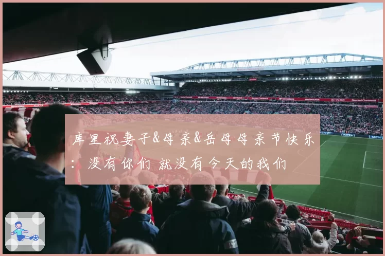 库里祝妻子&母亲&岳母母亲节快乐：没有你们 就没有今天的我们